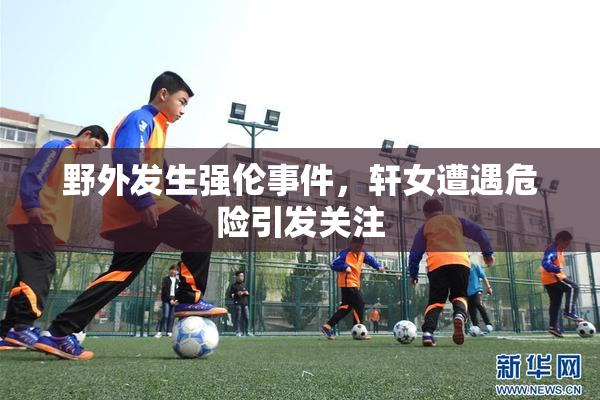 野外发生强伦事件，轩女遭遇危险引发关注