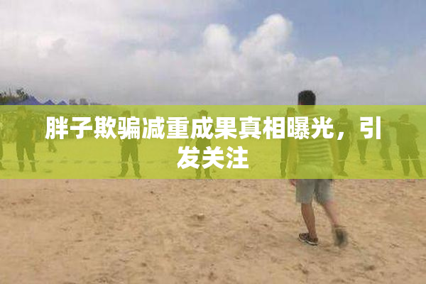胖子欺骗减重成果真相曝光，引发关注