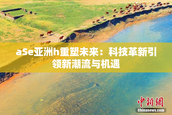 aSe亚洲h重塑未来：科技革新引领新潮流与机遇