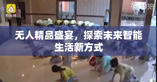无人精品盛宴，探索未来智能生活新方式