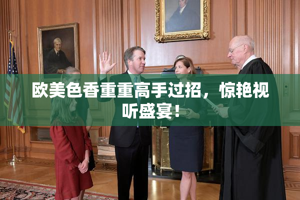 欧美色香重重高手过招，惊艳视听盛宴！