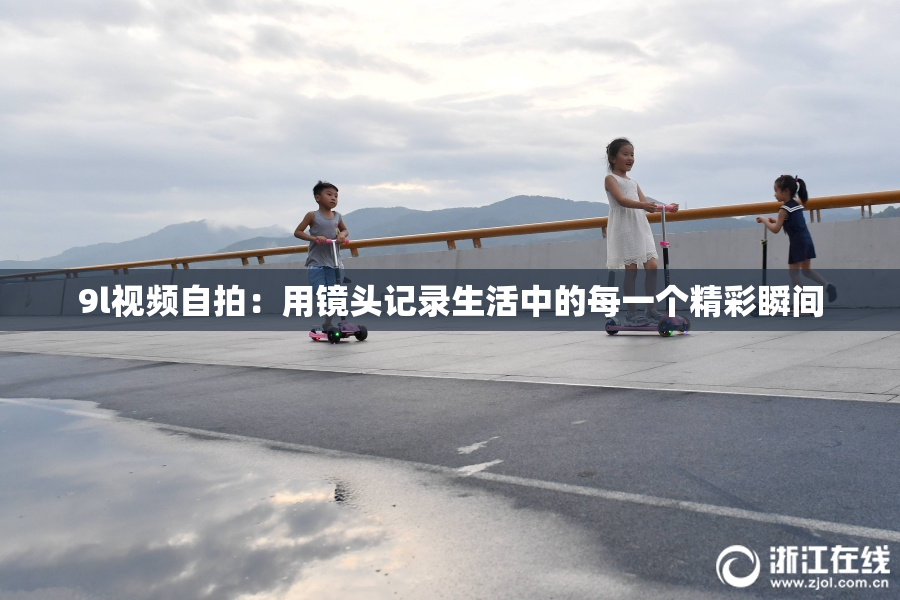 9l视频自拍：用镜头记录生活中的每一个精彩瞬间