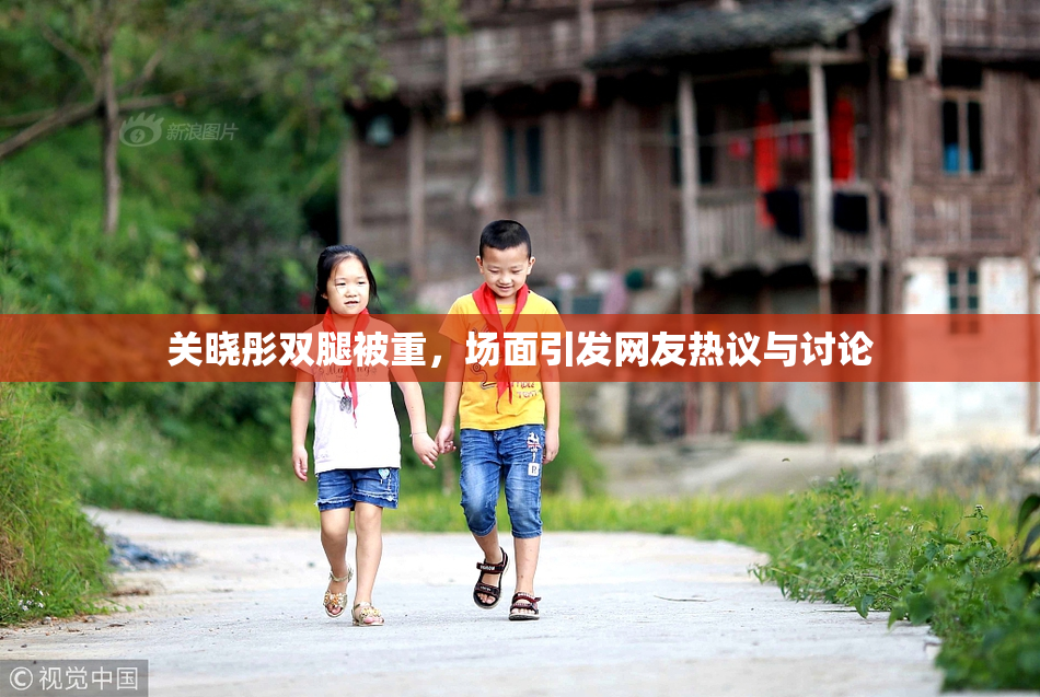 关晓彤双腿被重，场面引发网友热议与讨论