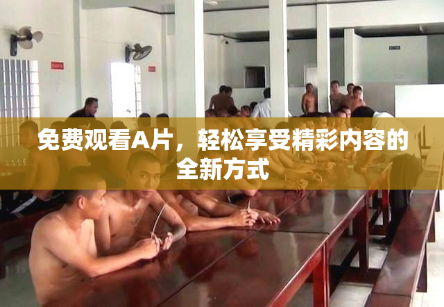 免费观看A片，轻松享受精彩内容的全新方式