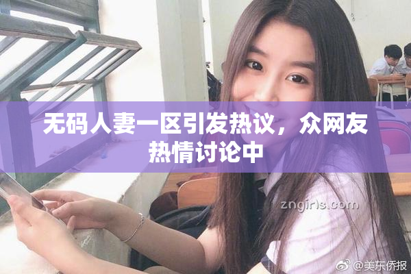 无码人妻一区引发热议，众网友热情讨论中