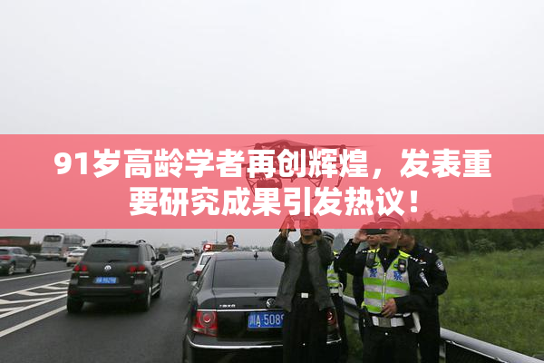91岁高龄学者再创辉煌，发表重要研究成果引发热议！