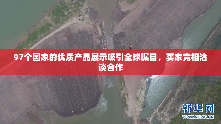 97个国家的优质产品展示吸引全球瞩目，买家竞相洽谈合作