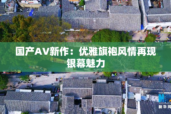 国产AV新作：优雅旗袍风情再现银幕魅力