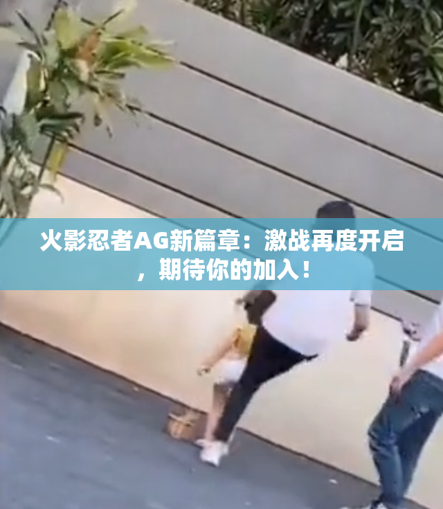 火影忍者AG新篇章：激战再度开启，期待你的加入！