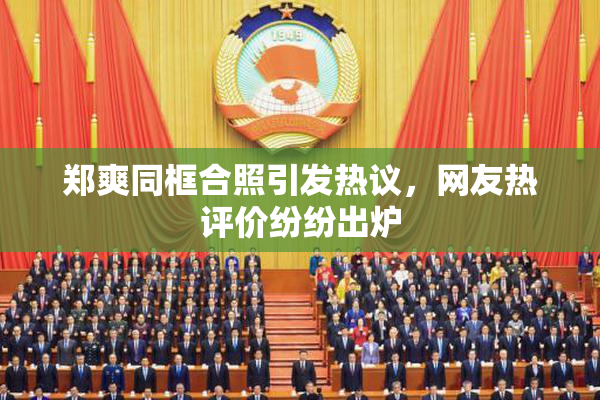郑爽同框合照引发热议，网友热评价纷纷出炉