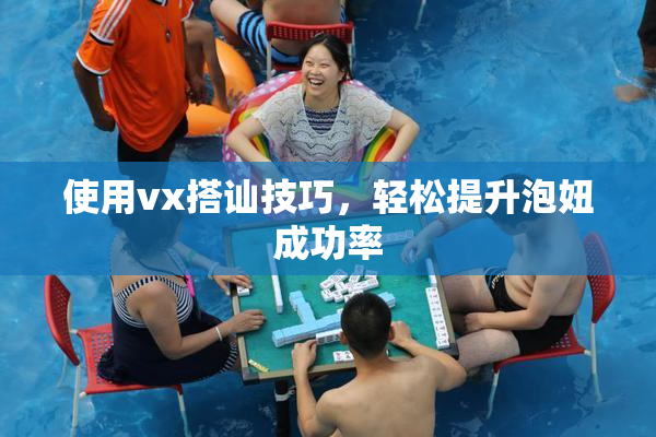 使用vx搭讪技巧，轻松提升泡妞成功率