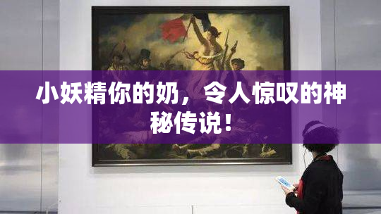 小妖精你的奶，令人惊叹的神秘传说！