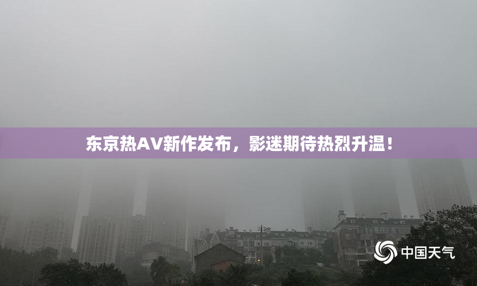 东京热AV新作发布，影迷期待热烈升温！