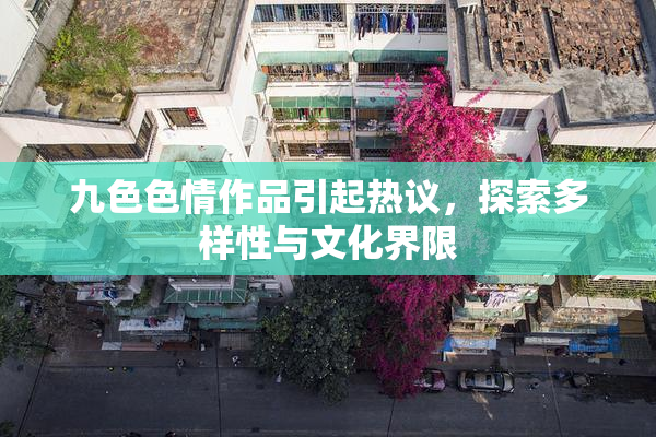 九色色情作品引起热议，探索多样性与文化界限