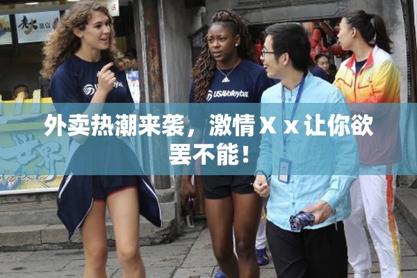 外卖热潮来袭，激情Ⅹⅹ让你欲罢不能！