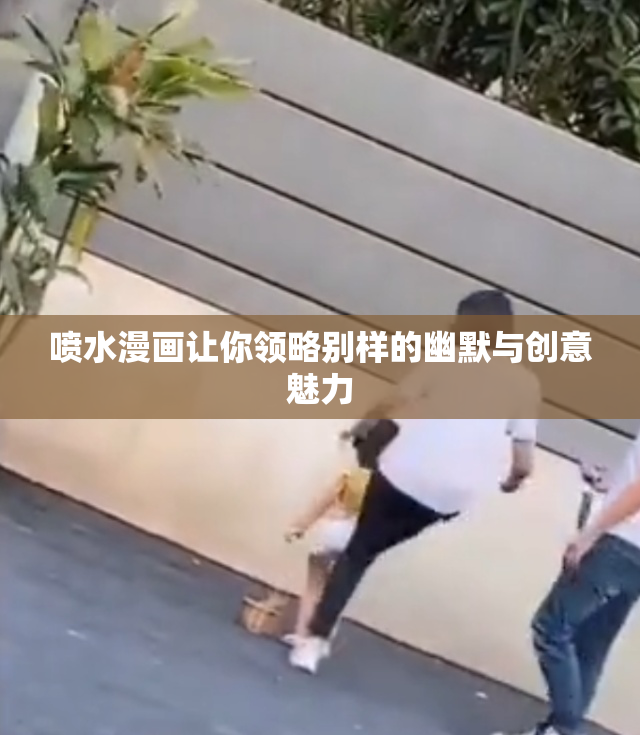 喷水漫画让你领略别样的幽默与创意魅力