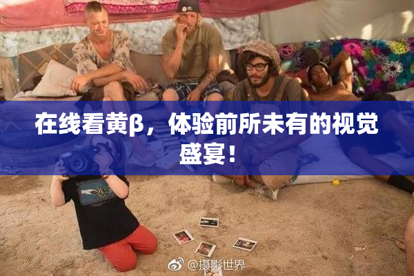 在线看黄β，体验前所未有的视觉盛宴！