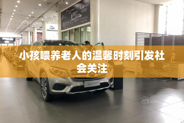 小孩喂养老人的温馨时刻引发社会关注