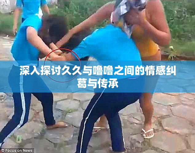 深入探讨久久与噜噜之间的情感纠葛与传承