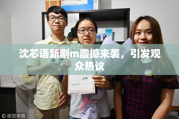 沈芯语新剧m震撼来袭，引发观众热议