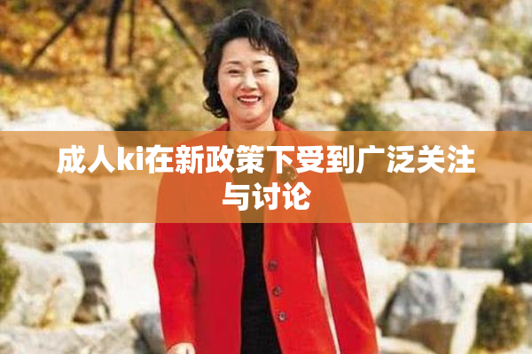 成人ki在新政策下受到广泛关注与讨论