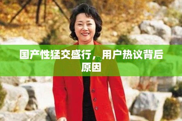 国产性猛交盛行，用户热议背后原因
