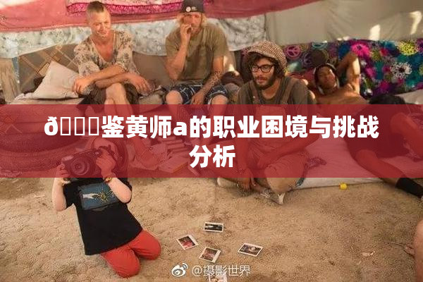🔞鉴黄师a的职业困境与挑战分析