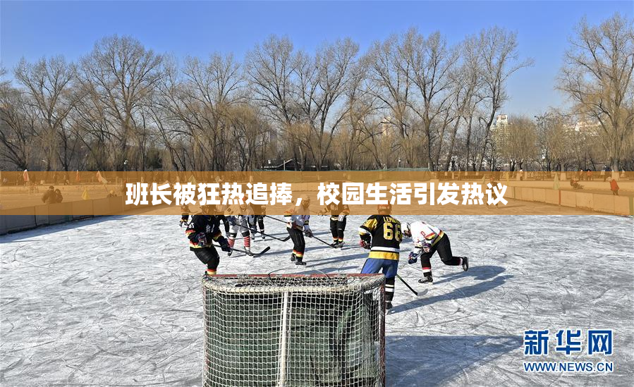 班长被狂热追捧，校园生活引发热议