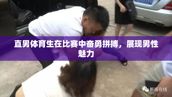 直男体育生在比赛中奋勇拼搏，展现男性魅力