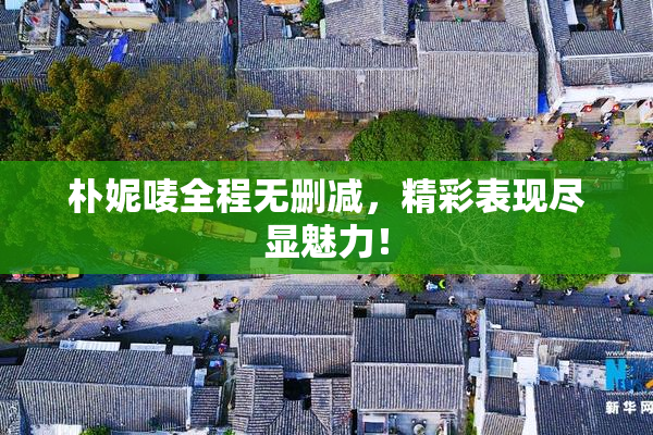 朴妮唛全程无删减，精彩表现尽显魅力！