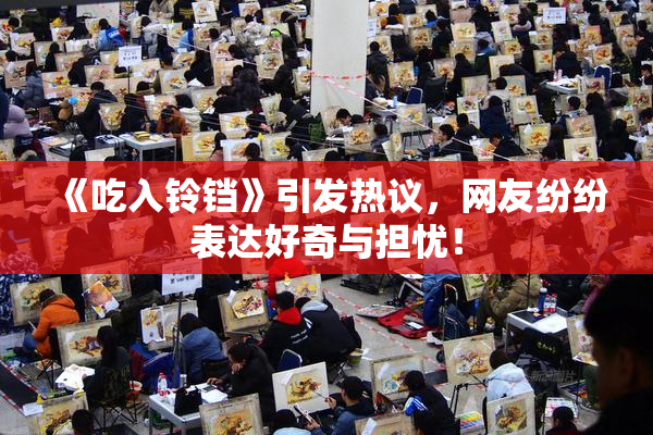《吃入铃铛》引发热议，网友纷纷表达好奇与担忧！