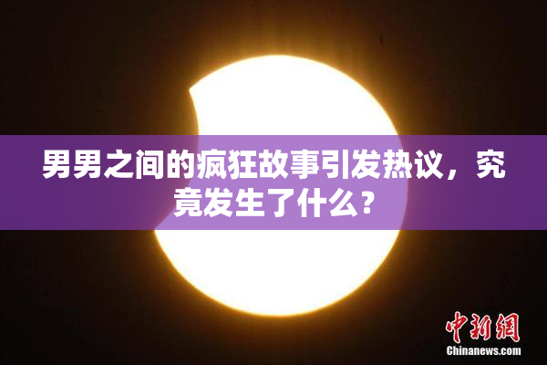 男男之间的疯狂故事引发热议，究竟发生了什么？
