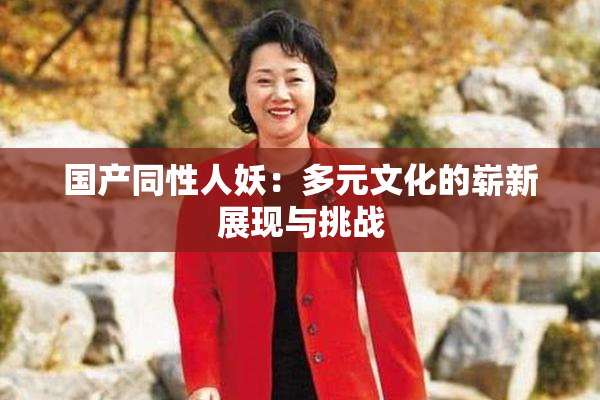 国产同性人妖：多元文化的崭新展现与挑战