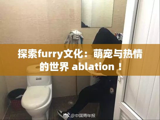 探索furry文化：萌宠与热情的世界 ablation ！