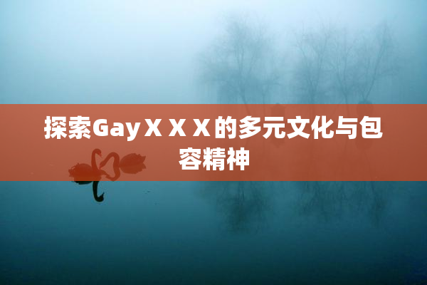 探索GayⅩⅩⅩ的多元文化与包容精神