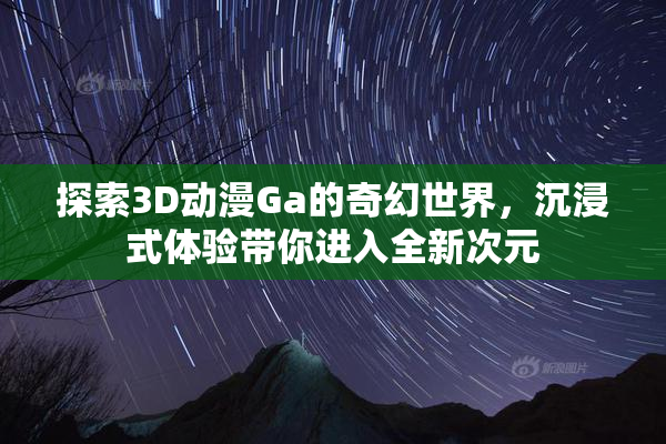 探索3D动漫Ga的奇幻世界，沉浸式体验带你进入全新次元