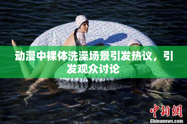 动漫中裸体洗澡场景引发热议，引发观众讨论