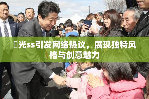 凪光ss引发网络热议，展现独特风格与创意魅力