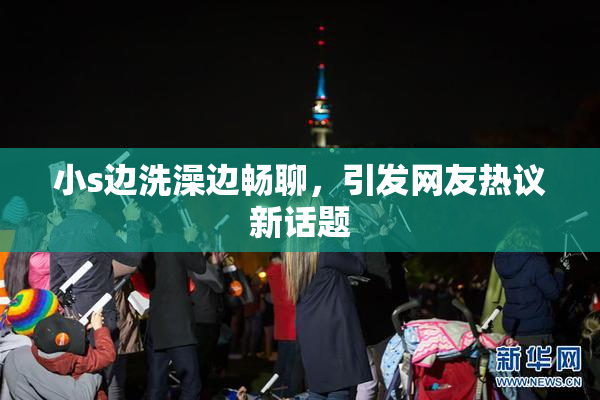 小s边洗澡边畅聊，引发网友热议新话题