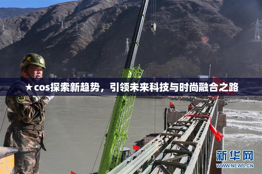 ★cos探索新趋势，引领未来科技与时尚融合之路