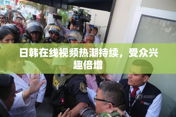 日韩在线视频热潮持续，受众兴趣倍增