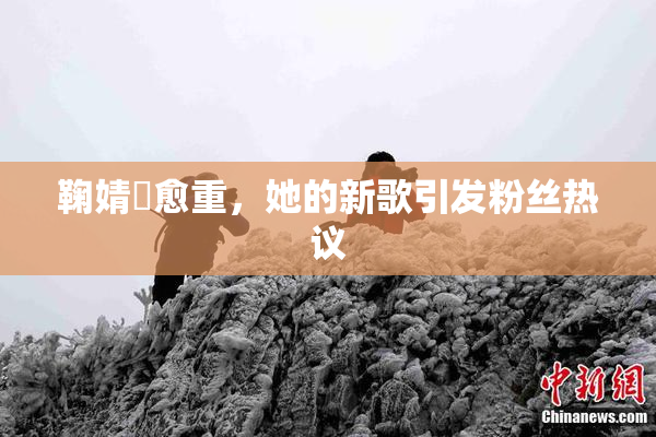 鞠婧祎愈重，她的新歌引发粉丝热议