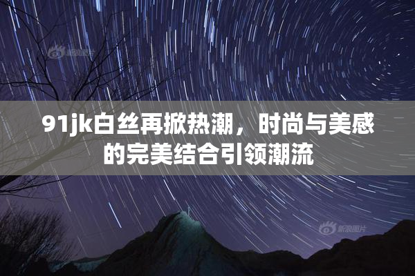 91jk白丝再掀热潮，时尚与美感的完美结合引领潮流