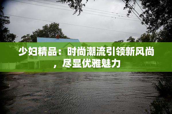 少妇精品：时尚潮流引领新风尚，尽显优雅魅力