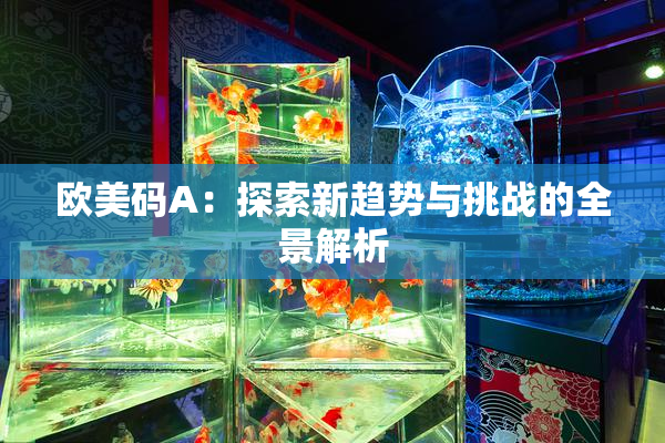 欧美码A：探索新趋势与挑战的全景解析