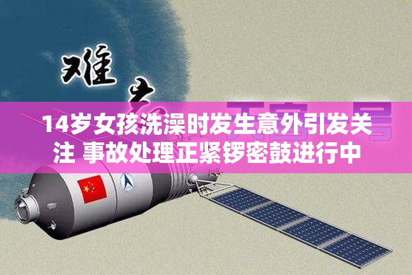 14岁女孩洗澡时发生意外引发关注 事故处理正紧锣密鼓进行中