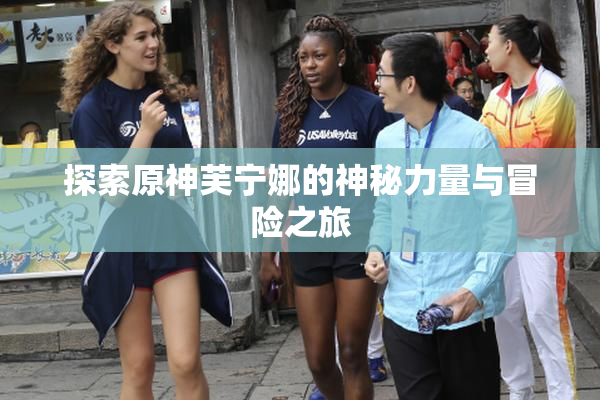 探索原神芙宁娜的神秘力量与冒险之旅