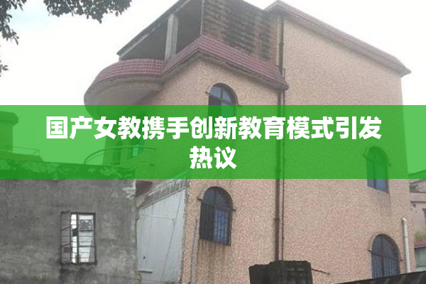国产女教携手创新教育模式引发热议