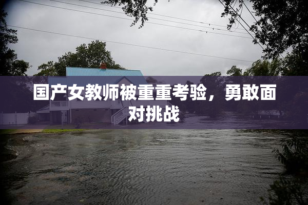 国产女教师被重重考验，勇敢面对挑战