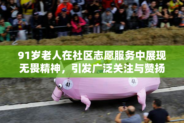 91岁老人在社区志愿服务中展现无畏精神，引发广泛关注与赞扬